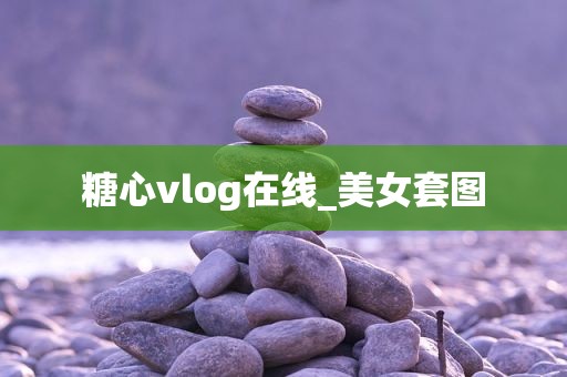 糖心vlog在线_美女套图