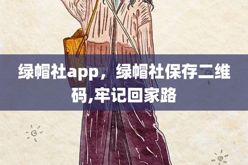 绿帽社app，绿帽社保存二维码,牢记回家路
