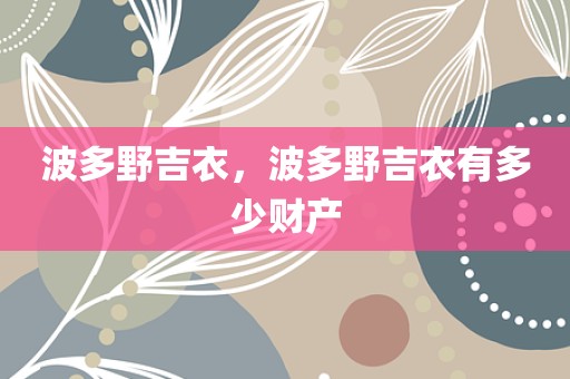 波多野吉衣，波多野吉衣有多少财产