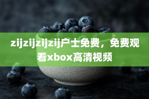 zijzijzijzij户士免费，免费观看xbox高清视频
