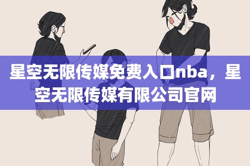 星空无限传媒免费入口nba，星空无限传媒有限公司官网