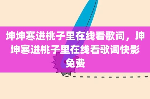 坤坤寒进桃子里在线看歌词，坤坤寒进桃子里在线看歌词快影免费
