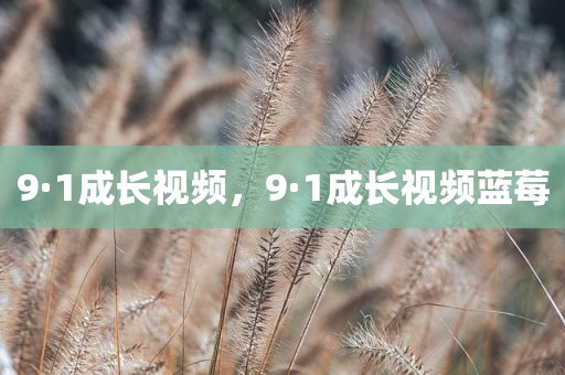 9·1成长视频，9·1成长视频蓝莓