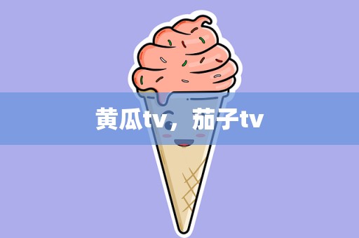 黄瓜tv，茄子tv