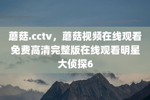 蘑菇.cctv，蘑菇视频在线观看免费高清完整版在线观看明星大侦探6
