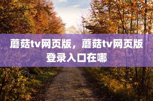 蘑菇tv网页版，蘑菇tv网页版登录入口在哪