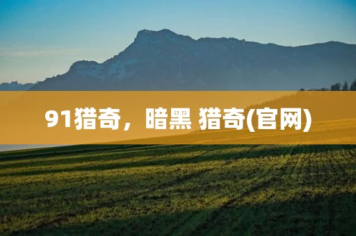 91猎奇，暗黑 猎奇(官网)