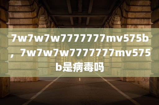 7w7w7w7777777mv575b，7w7w7w7777777mv575b是病毒吗