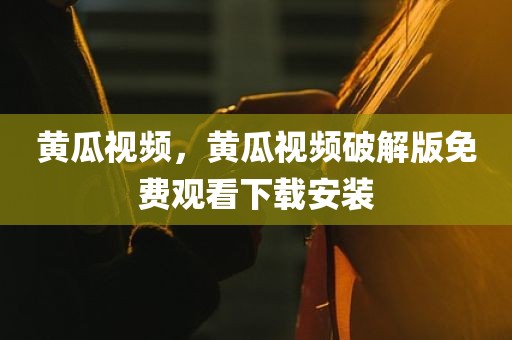 黄瓜视频，黄瓜视频破解版免费观看下载安装