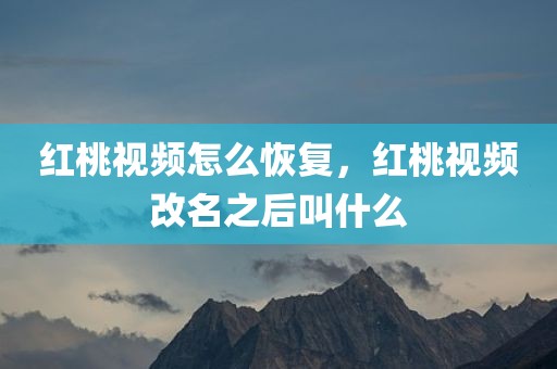 红桃视频怎么恢复，红桃视频改名之后叫什么
