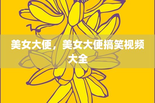 美女大便，美女大便搞笑视频大全