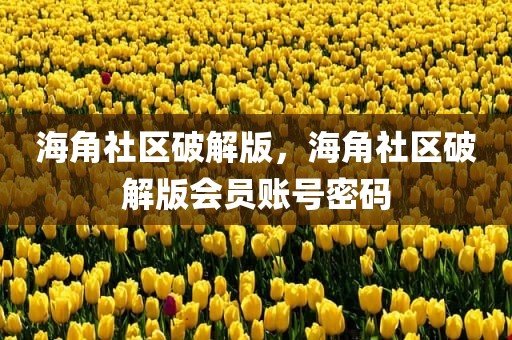 海角社区破解版，海角社区破解版会员账号密码