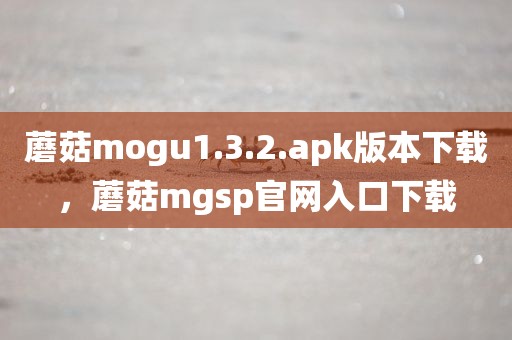 蘑菇mogu1.3.2.apk版本下载，蘑菇mgsp官网入口下载