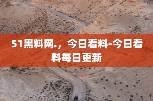 51黑料网.，今日看料-今日看料每日更新