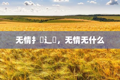 无情扌臿辶畐，无情无什么