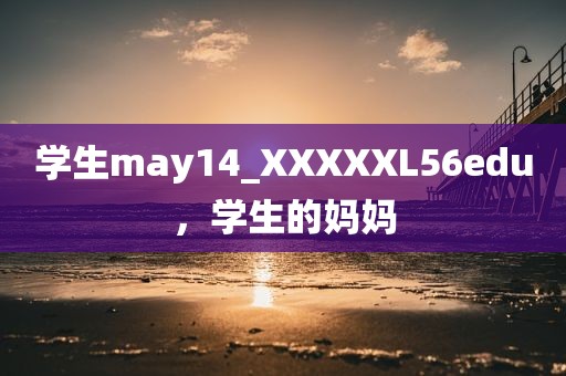 学生may14_XXXXXL56edu，学生的妈妈