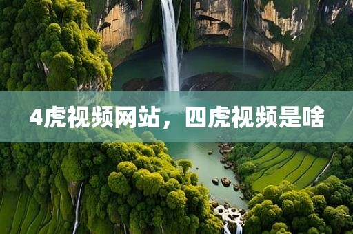 4虎视频网站，四虎视频是啥