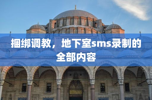 捆绑调教，地下室sms录制的全部内容