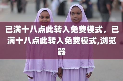 已满十八点此转入免费模式，已满十八点此转入免费模式,浏览器