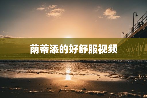 荫蒂添的好舒服视频