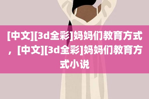 [中文][3d全彩]妈妈们教育方式，[中文][3d全彩]妈妈们教育方式小说