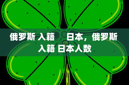 俄罗斯 入籍     日本，俄罗斯 入籍 日本人数