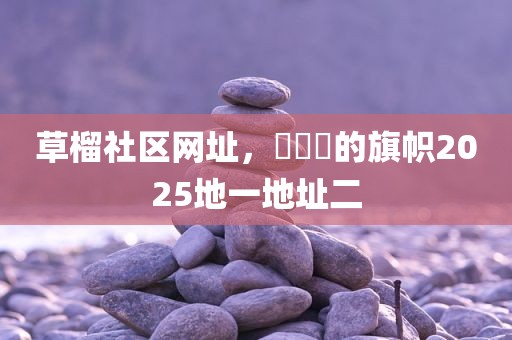 草榴社区网址，逹葢薾的旗帜2025地一地址二