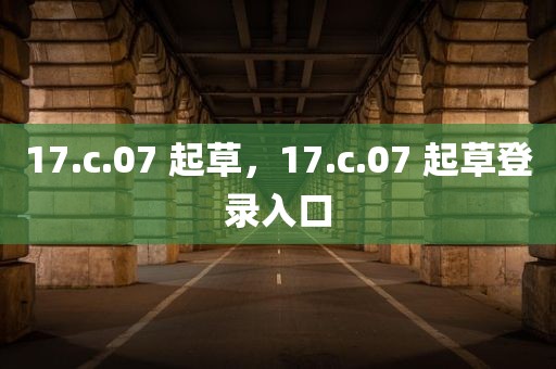 17.c.07 起草，17.c.07 起草登录入口