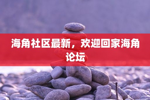 海角社区最新，欢迎回家海角论坛