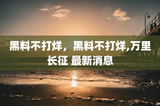 黑料不打烊，黑料不打烊,万里长征 最新消息