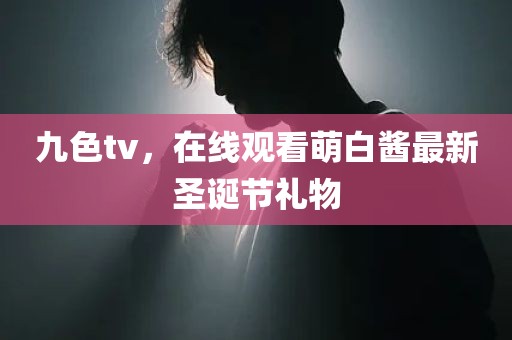 九色tv，在线观看萌白酱最新圣诞节礼物
