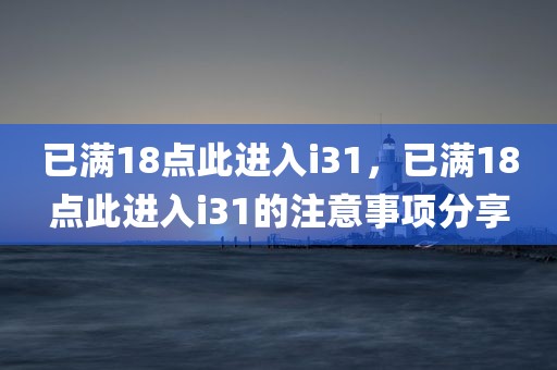 已满18点此进入i31，已满18点此进入i31的注意事项分享