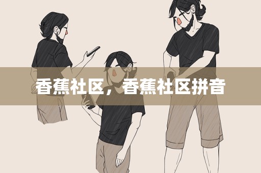 香蕉社区，香蕉社区拼音