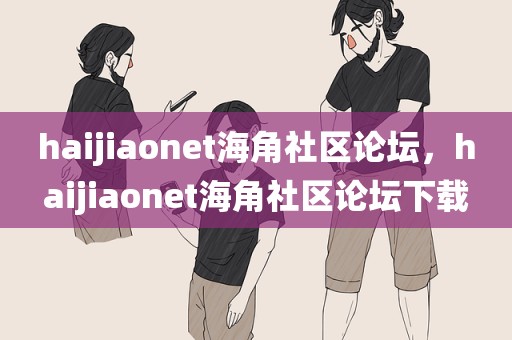 haijiaonet海角社区论坛，haijiaonet海角社区论坛下载