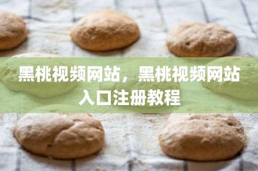 黑桃视频网站，黑桃视频网站入口注册教程