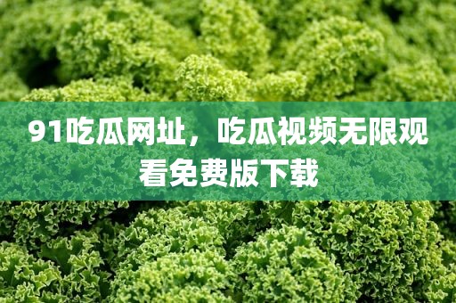 91吃瓜网址，吃瓜视频无限观看免费版下载