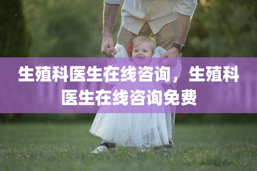 生殖科医生在线咨询，生殖科医生在线咨询免费