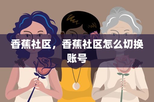 香蕉社区，香蕉社区怎么切换账号