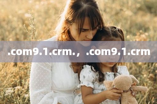 .com9.1.crm.，.com9.1.crm