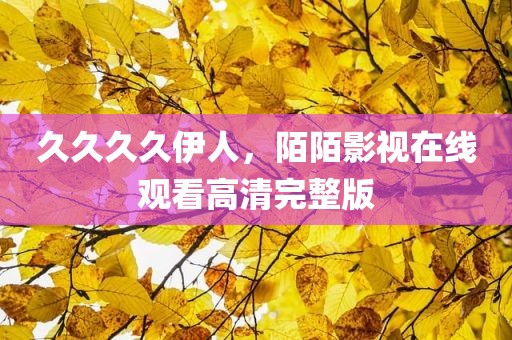 久久久久伊人，陌陌影视在线观看高清完整版