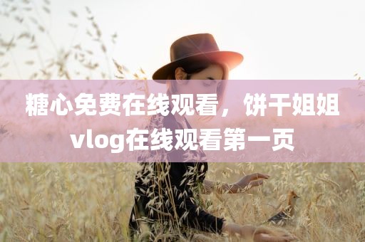 糖心免费在线观看，饼干姐姐vlog在线观看第一页