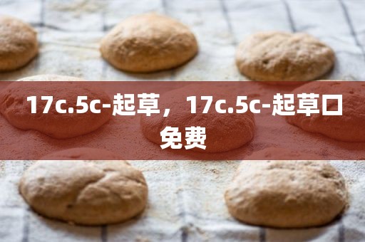 17c.5c-起草，17c.5c-起草口免费