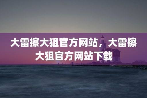 大雷擦大狙官方网站，大雷擦大狙官方网站下载