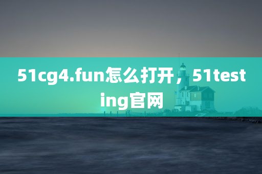 51cg4.fun怎么打开，51testing官网