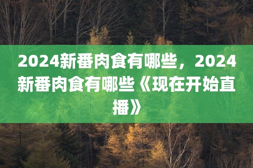 2024新番肉食有哪些，2024新番肉食有哪些《现在开始直播》