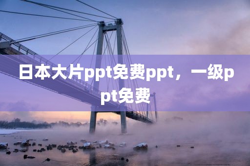 日本大片ppt免费ppt，一级ppt免费
