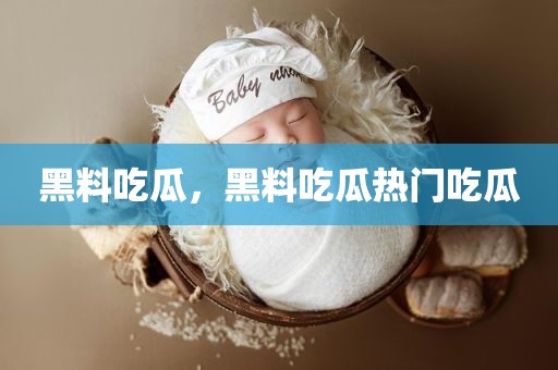 黑料吃瓜，黑料吃瓜热门吃瓜