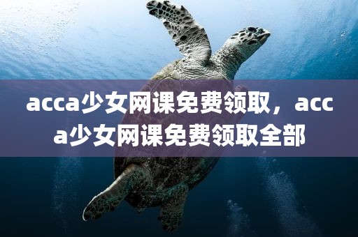 acca少女网课免费领取，acca少女网课免费领取全部