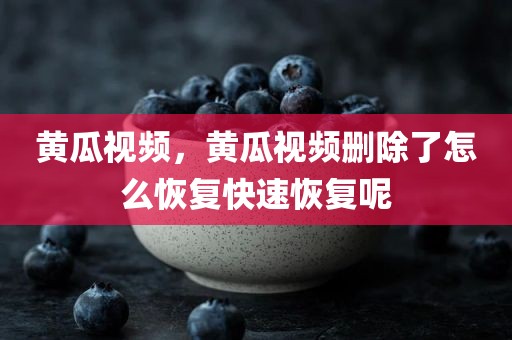 黄瓜视频，黄瓜视频删除了怎么恢复快速恢复呢