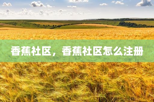 香蕉社区，香蕉社区怎么注册